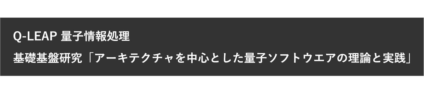 Q-LEAP 量子情報処理 基礎基盤研究「アーキテクチャを中心とした量子ソフトウエアの理論と実践」